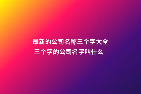 最新的公司名称三个字大全 三个字的公司名字叫什么-第1张-公司起名-玄机派